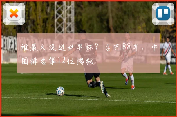 谁最久没进世界杯?古巴88年,中国排名第12位揭秘