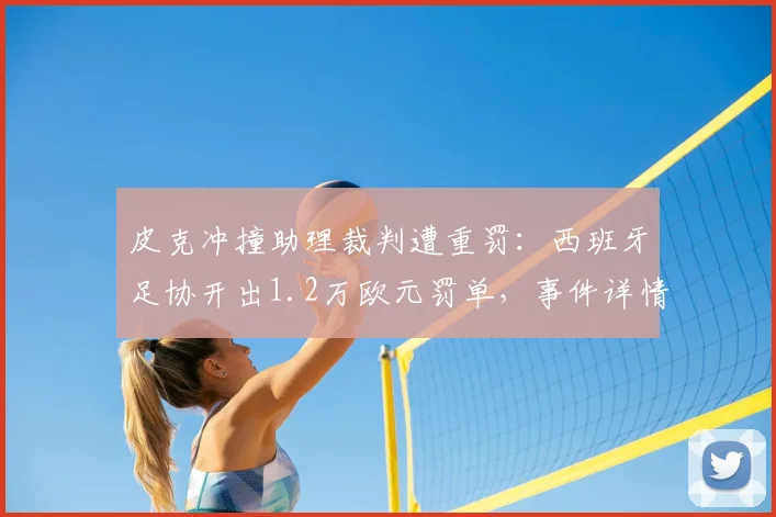 皮克冲撞助理裁判遭重罚：西班牙足协开出1.2万欧元罚单，事件详情解读