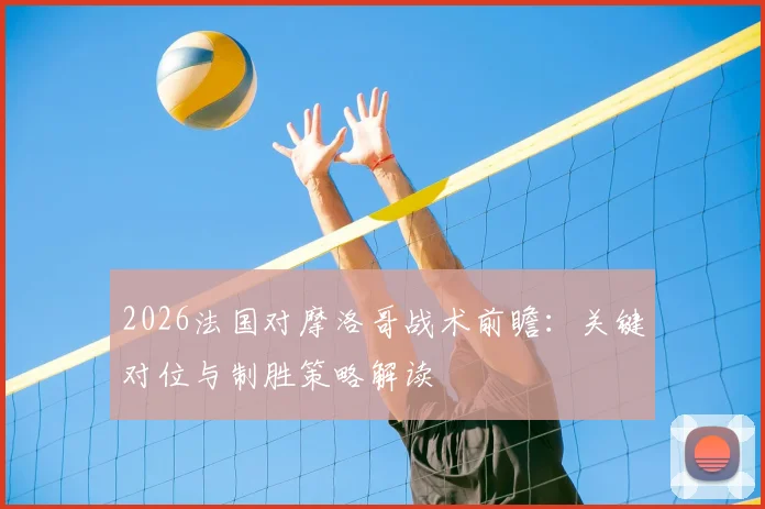 2026法国对摩洛哥战术前瞻：关键对位与制胜策略解读