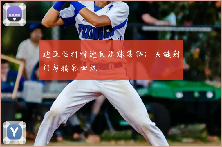 迪亚洛科特迪瓦进球集锦:关键射门与精彩回放