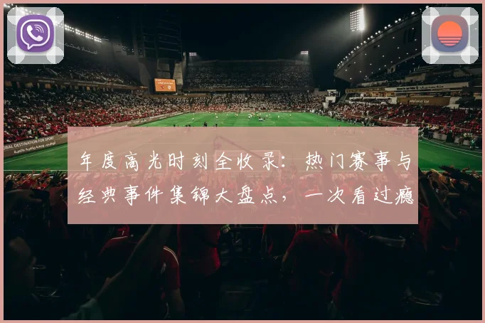 年度高光时刻全收录：热门赛事与经典事件集锦大盘点，一次看过瘾