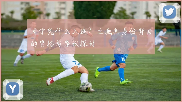 马宁凭什么入选？主裁判身份背后的资格与争议探讨