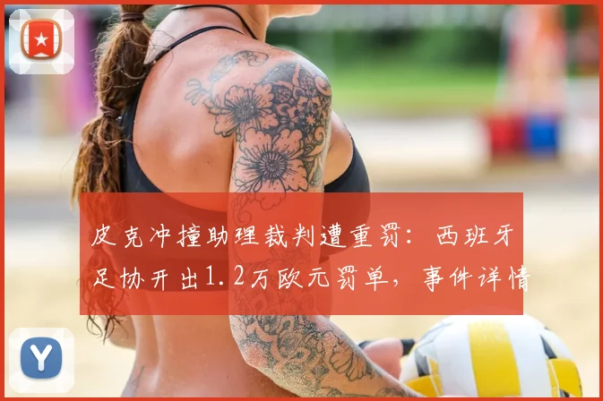 皮克冲撞助理裁判遭重罚：西班牙足协开出1.2万欧元罚单，事件详情解读