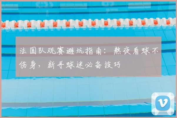 法国队观赛避坑指南:熬夜看球不伤身,新手球迷必备技巧
