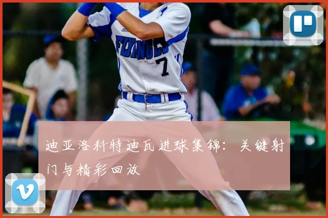 迪亚洛科特迪瓦进球集锦：关键射门与精彩回放