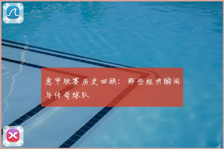 意甲联赛历史回顾:那些经典瞬间与传奇球队