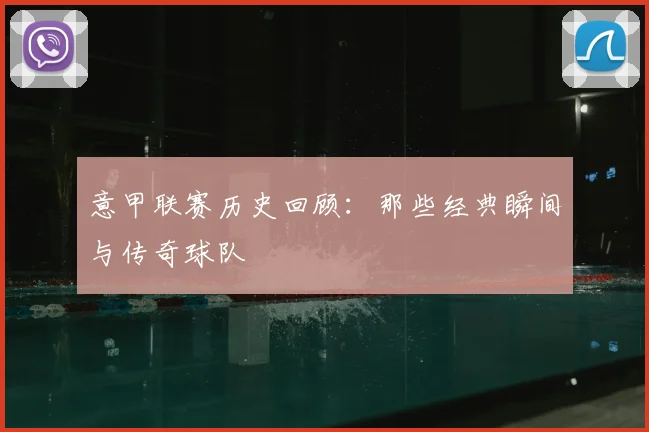 意甲联赛历史回顾:那些经典瞬间与传奇球队