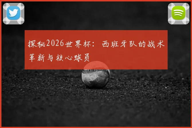 探秘2026世界杯:西班牙队的战术革新与核心球员