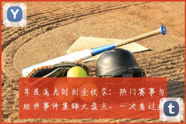 年度高光时刻全收录:热门赛事与经典事件集锦大盘点,一次看过瘾