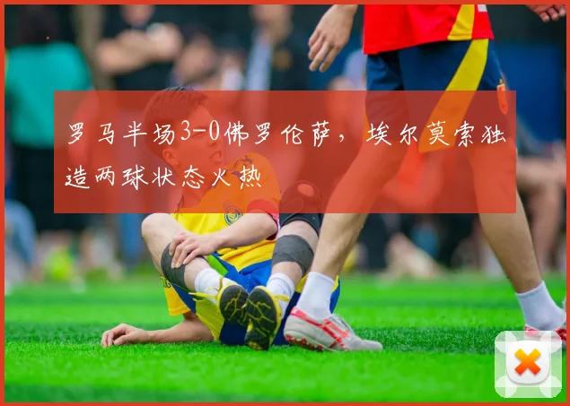 罗马半场3-0佛罗伦萨,埃尔莫索独造两球状态火热