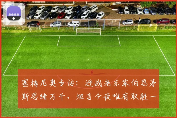 塞梅尼奥专访:迎战老东家伯恩茅斯思绪万千,坦言今夜唯有取胜一途