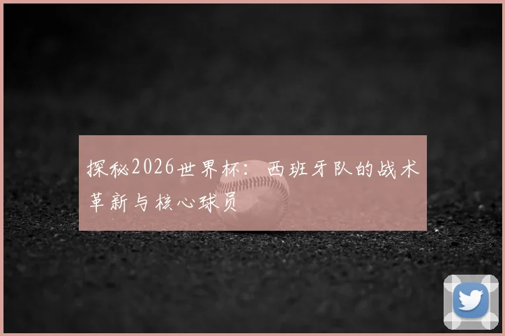 探秘2026世界杯:西班牙队的战术革新与核心球员
