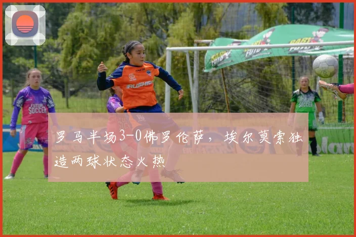 罗马半场3-0佛罗伦萨，埃尔莫索独造两球状态火热