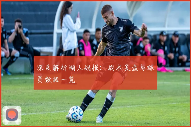 深度解析湖人战报：战术复盘与球员数据一览