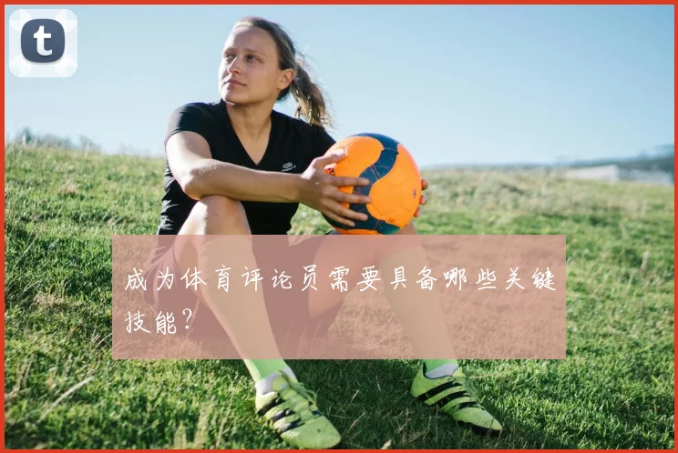 成为体育评论员需要具备哪些关键技能?