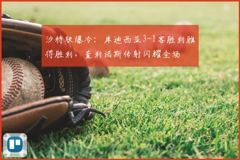 沙特联爆冷：库迪西亚3-1客胜利雅得胜利，奎利诺斯传射闪耀全场